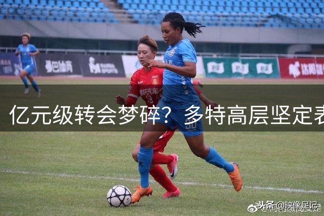 亿元级转会梦碎？多特高层坚定表态恩梅沙今夏留守