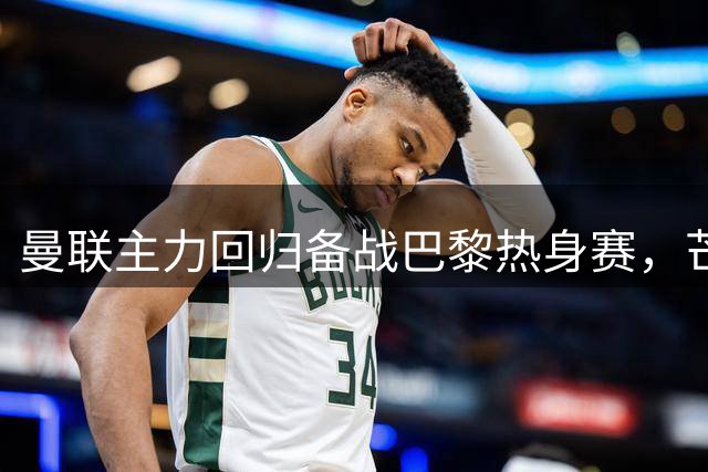 曼联主力回归备战巴黎热身赛，芒特桑托斯或成首轮中场组合