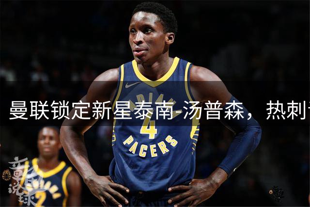 曼联锁定新星泰南-汤普森，热刺青训天才成红魔新希望