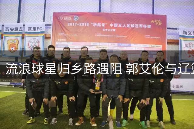 流浪球星归乡路遇阻 郭艾伦与辽篮再续前缘存变数