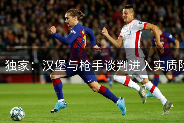 独家：汉堡与枪手谈判进入实质阶段 法维转会费细节曝光