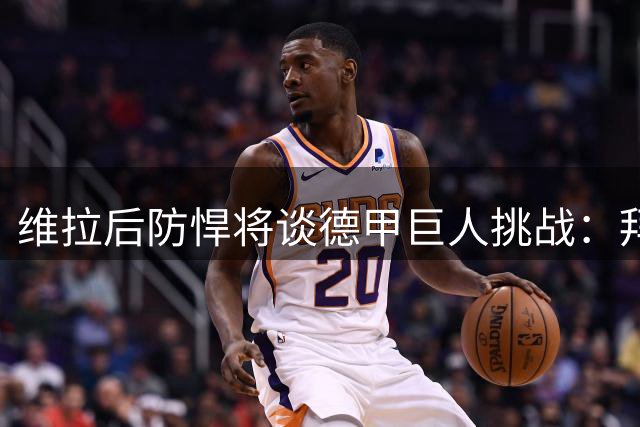 维拉后防悍将谈德甲巨人挑战：拜仁试金石为欧超杯热身