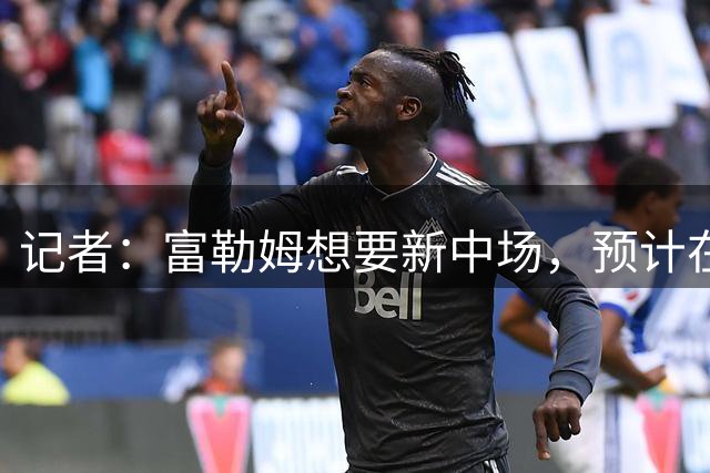 记者：富勒姆想要新中场，预计在查尔斯和皮塔奇之间二选一