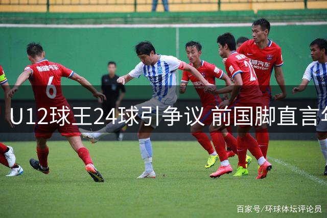 U12球王24球引争议 前国脚直言年龄造假已成潜规则